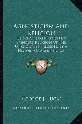 Agnosticism And Religion: Being An Examination Of Spencer's Religion Of The Unknowable Preceded By A History Of Agnosticism