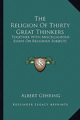 The Religion Of Thirty Great Thinkers: Together With Miscellaneous Essays On Religious Subjects