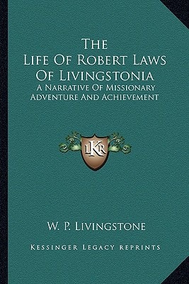 The Life Of Robert Laws Of Livingstonia: A Narrative Of Missionary Adventure And Achievement