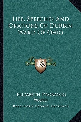 Life, Speeches And Orations Of Durbin Ward Of Ohio