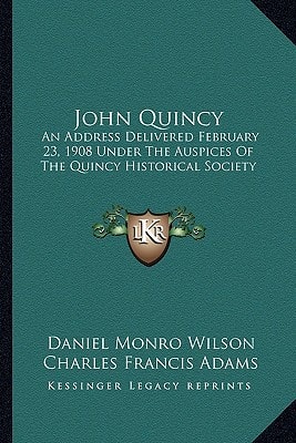 John Quincy: An Address Delivered February 23, 1908 Under The Auspices Of The Quincy Historical Society