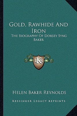 Gold, Rawhide And Iron: The Biography Of Dorsey Syng Baker