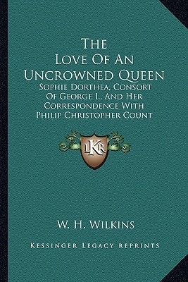 The Love Of An Uncrowned Queen: Sophie Dorthea, Consort Of George I., And Her Correspondence With Philip Christopher Count Konigsmarck