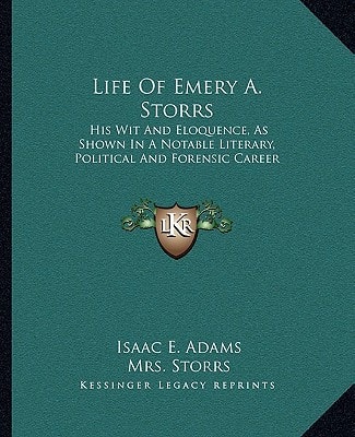 Life Of Emery A. Storrs: His Wit And Eloquence, As Shown In A Notable Literary, Political And Forensic Career