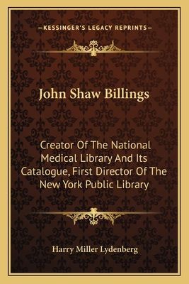 John Shaw Billings: Creator Of The National Medical Library And Its Catalogue, First Director Of The New York Public Library