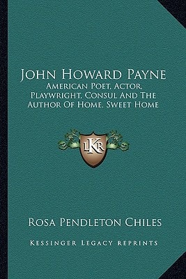 John Howard Payne: American Poet, Actor, Playwright, Consul And The Author Of Home, Sweet Home