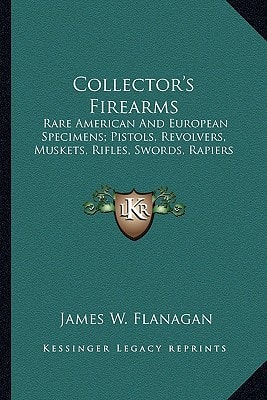 Collector's Firearms: Rare American And European Specimens; Pistols, Revolvers, Muskets, Rifles, Swords, Rapiers