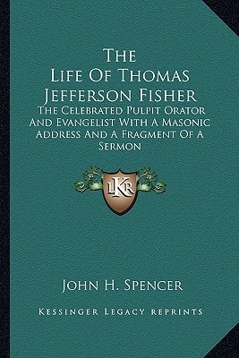 The Life Of Thomas Jefferson Fisher: The Celebrated Pulpit Orator And Evangelist With A Masonic Address And A Fragment Of A Sermon