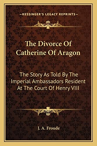 The Divorce Of Catherine Of Aragon: The Story As Told By The Imperial Ambassadors Resident At The Court Of Henry VIII