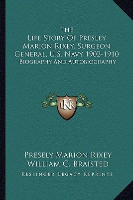 The Life Story Of Presley Marion Rixey, Surgeon General, U.S. Navy 1902-1910: Biography And Autobiography