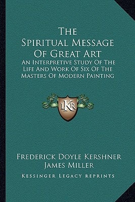 The Spiritual Message Of Great Art: An Interpretive Study Of The Life And Work Of Six Of The Masters Of Modern Painting