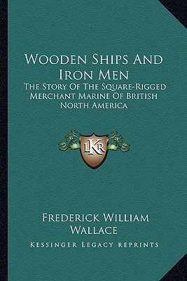 Wooden Ships And Iron Men: The Story Of The Square-Rigged Merchant Marine Of British North America