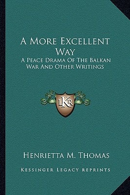 A More Excellent Way: A Peace Drama Of The Balkan War And Other Writings