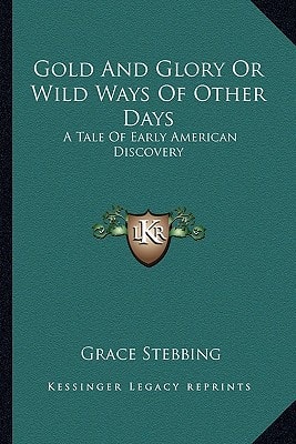 Gold And Glory Or Wild Ways Of Other Days: A Tale Of Early American Discovery