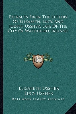 Extracts From The Letters Of Elizabeth, Lucy, And Judith Ussher; Late Of The City Of Waterford, Ireland