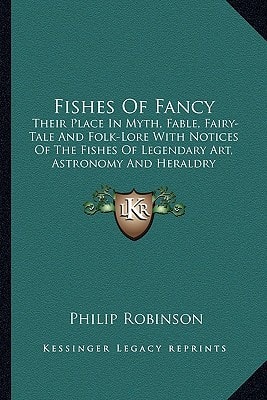 Fishes Of Fancy: Their Place In Myth, Fable, Fairy-Tale And Folk-Lore With Notices Of The Fishes Of Legendary Art, Astronomy And Heraldry