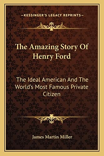 The Amazing Story Of Henry Ford: The Ideal American And The World's Most Famous Private Citizen