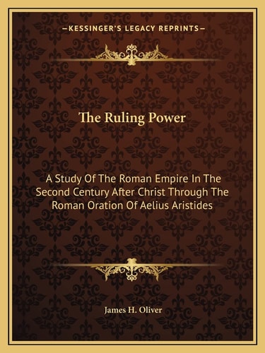 The Ruling Power: A Study Of The Roman Empire In The Second Century After Christ Through The Roman Oration Of Aelius Aristides
