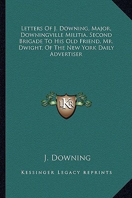 Letters Of J. Downing, Major, Downingville Militia, Second Brigade To His Old Friend, Mr. Dwight, Of The New York Daily Advertiser