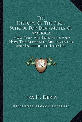The History Of The First School For Deaf-Mutes Of America: How They Are Educated, And How The Alphabets Are Invented And Introduced Into Use
