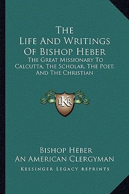 The Life And Writings Of Bishop Heber: The Great Missionary To Calcutta, The Scholar, The Poet, And The Christian
