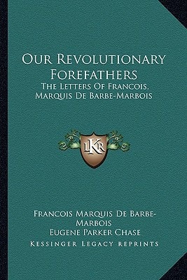 Our Revolutionary Forefathers: The Letters Of Francois, Marquis De Barbe-Marbois