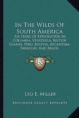 In The Wilds Of South America: Six Years Of Exploration In Columbia, Venezuela, British Guiana, Peru, Bolivia, Argentina, Paraguay, And Brazil