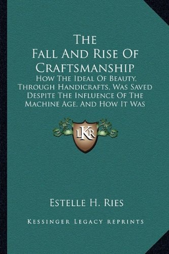 The Fall And Rise Of Craftsmanship: How The Ideal Of Beauty, Through Handicrafts, Was Saved Despite The Influence Of The Machine Age, And How It Was Made Consistent With Quantity Production