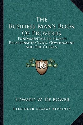The Business Man's Book Of Proverbs: Fundamentals In Human Relationship Civics, Government And The Citizen