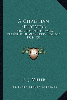 A Christian Educator: John Knox Montgomery, President Of Muskingum College 1904-1931