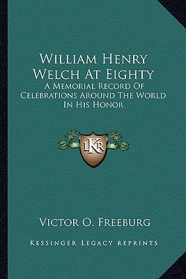 William Henry Welch At Eighty: A Memorial Record Of Celebrations Around The World In His Honor