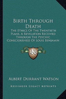 Birth Through Death: The Ethics Of The Twentieth Plane, A Revelation Received Through The Psychic Consciousness Of Louis Benjamin