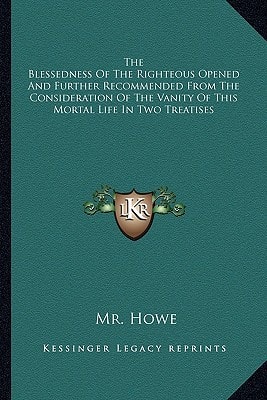 The Blessedness Of The Righteous Opened And Further Recommended From The Consideration Of The Vanity Of This Mortal Life In Two Treatises