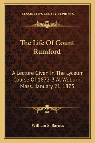The Life Of Count Rumford: A Lecture Given In The Lyceum Course Of 1872-3 At Woburn, Mass., January 21, 1873
