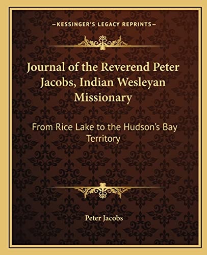 Journal Of The Reverend Peter Jacobs, Indian Wesleyan Missionary: From Rice Lake To The Hudson's Bay Territory