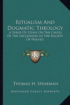Ritualism And Dogmatic Theology: A Series Of Essays On The Causes Of The Declension In The Society Of Friends