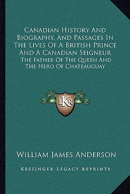 Canadian History And Biography, And Passages In The Lives Of A British Prince And A Canadian Seigneur: The Father Of The Queen And The Hero Of Chateauguay
