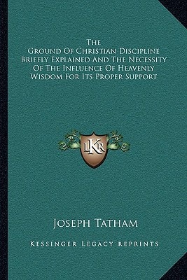The Ground Of Christian Discipline Briefly Explained And The Necessity Of The Influence Of Heavenly Wisdom For Its Proper Support