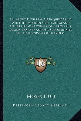 All About Devils Or An Inquiry As To Whether Modern Spiritualism And Other Great Reforms Come From His Satanic Majesty And His Subordinates In The Kingdom Of Darkness