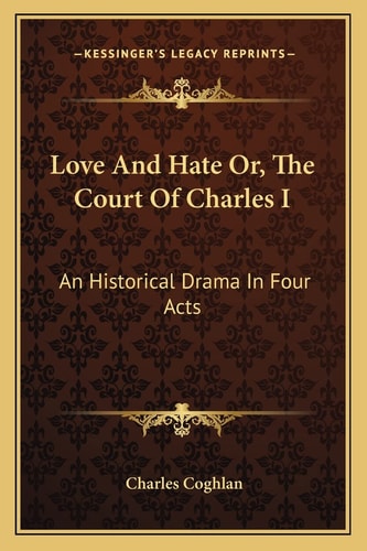 Love And Hate Or, The Court Of Charles I: An Historical Drama In Four Acts