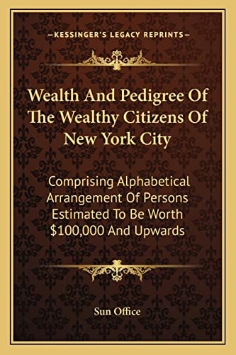 Wealth And Pedigree Of The Wealthy Citizens Of New York City: Comprising Alphabetical Arrangement Of Persons Estimated To Be Worth $100,000 And Upwards