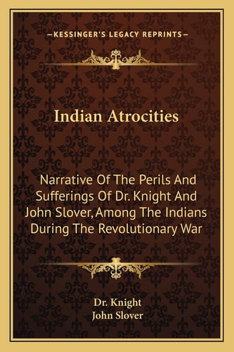 Indian Atrocities: Narrative Of The Perils And Sufferings Of Dr. Knight And John Slover, Among The Indians During The Revolutionary War