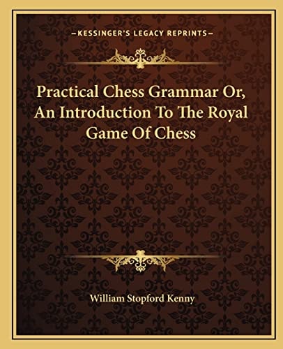 Practical Chess Grammar Or, An Introduction To The Royal Game Of Chess