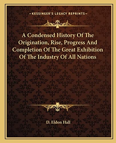 A Condensed History Of The Origination, Rise, Progress And Completion Of The Great Exhibition Of The Industry Of All Nations