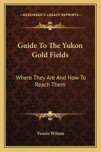 Guide To The Yukon Gold Fields: Where They Are And How To Reach Them