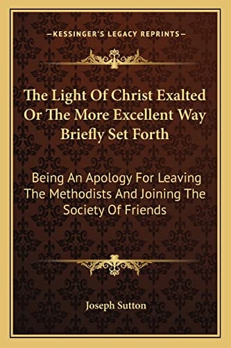 The Light Of Christ Exalted Or The More Excellent Way Briefly Set Forth: Being An Apology For Leaving The Methodists And Joining The Society Of Friends