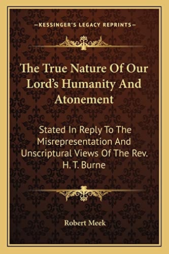 The True Nature Of Our Lord's Humanity And Atonement: Stated In Reply To The Misrepresentation And Unscriptural Views Of The Rev. H. T. Burne