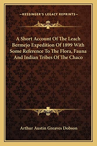 A Short Account Of The Leach Bermejo Expedition Of 1899 With Some Reference To The Flora, Fauna And Indian Tribes Of The Chaco