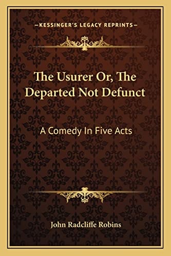 The Usurer Or, The Departed Not Defunct: A Comedy In Five Acts