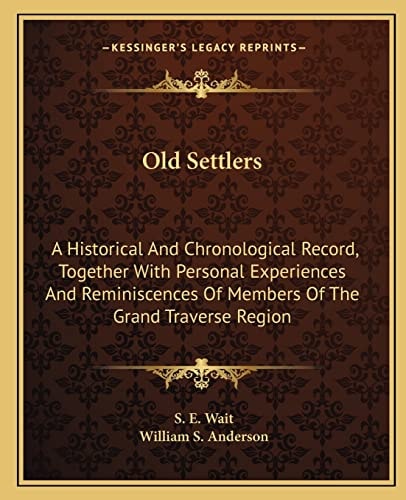 Old Settlers: A Historical And Chronological Record, Together With Personal Experiences And Reminiscences Of Members Of The Grand Traverse Region